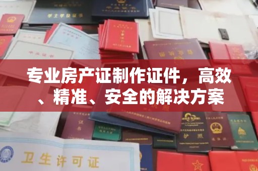 称多专业房产证制作证件，高效、精准、安全的解决方案